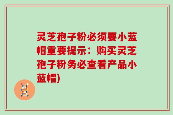 灵芝孢子粉必须要小蓝帽重要提示：购买灵芝孢子粉务必查看产品小蓝帽)