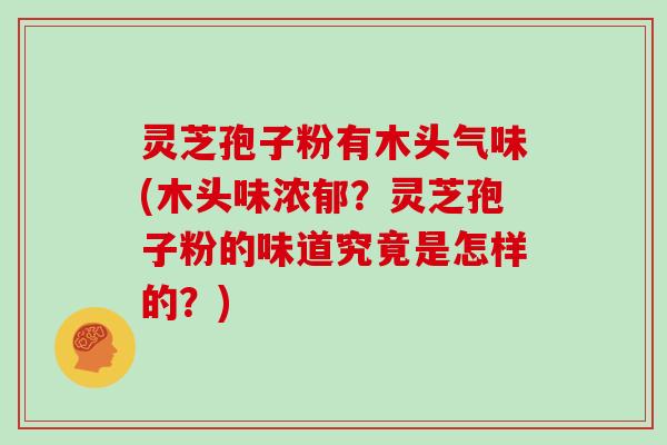 灵芝孢子粉有木头气味(木头味浓郁?灵芝孢子粉的味道究竟是怎样的?)