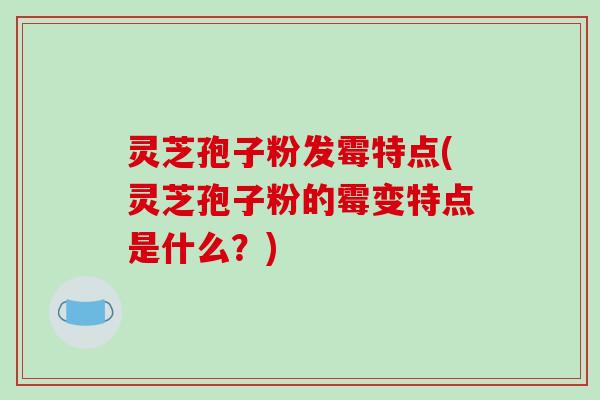 灵芝孢子粉发霉特点(灵芝孢子粉的霉变特点是什么？)