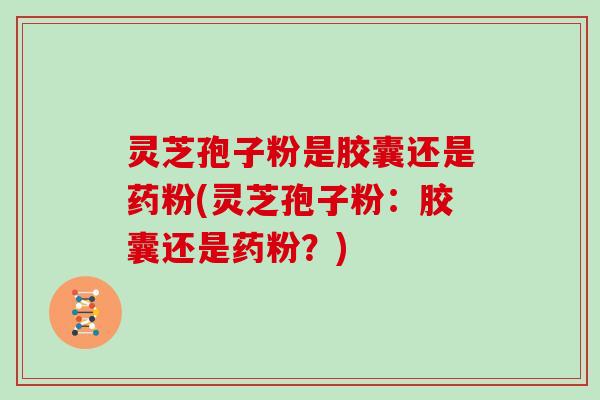灵芝孢子粉是胶囊还是药粉(灵芝孢子粉:胶囊还是药粉?)