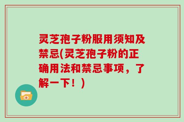 灵芝孢子粉服用须知及禁忌(灵芝孢子粉的正确用法和禁忌事项，了解一下！)