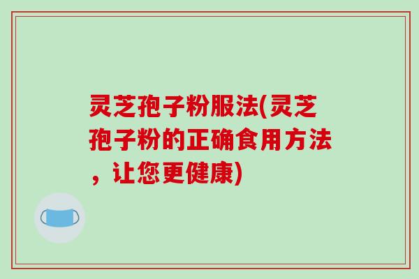 灵芝孢子粉服法(灵芝孢子粉的正确食用方法,让您更健康)