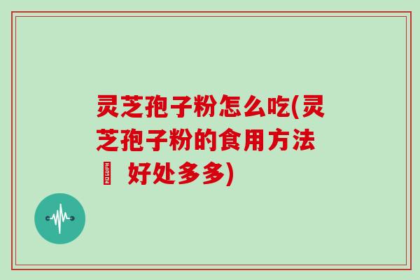 灵芝孢子粉怎么吃(灵芝孢子粉的食用方法 – 好处多多)