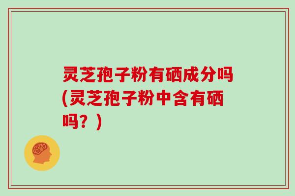 灵芝孢子粉有硒成分吗(灵芝孢子粉中含有硒吗？)