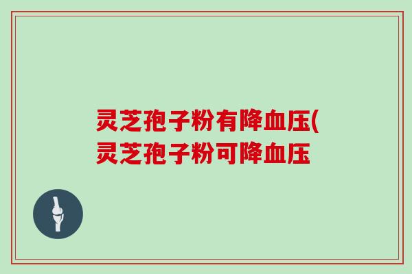灵芝孢子粉有降血压(灵芝孢子粉可降血压