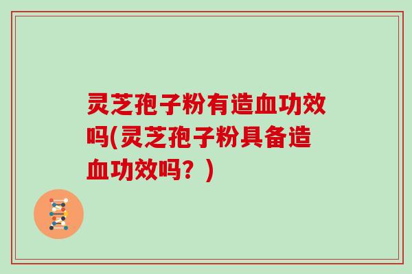 灵芝孢子粉有造血功效吗(灵芝孢子粉具备造血功效吗？)