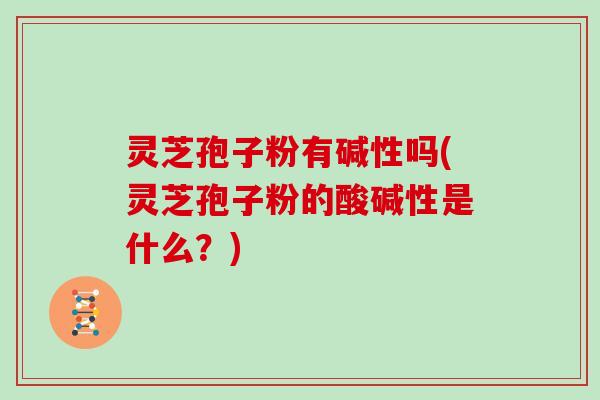 灵芝孢子粉有碱性吗(灵芝孢子粉的酸碱性是什么？)