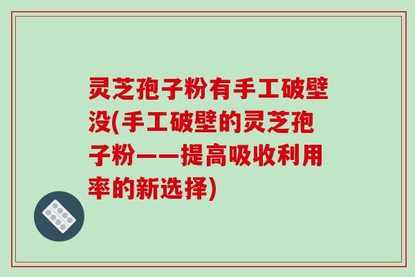 灵芝孢子粉有手工破壁没(手工破壁的灵芝孢子粉——提高吸收利用率的新选择)