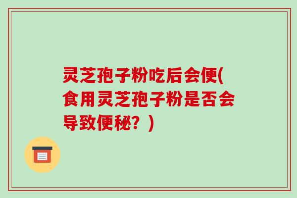 灵芝孢子粉吃后会便(食用灵芝孢子粉是否会导致便秘?)