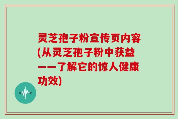 灵芝孢子粉宣传页内容(从灵芝孢子粉中获益——了解它的惊人健康功效)