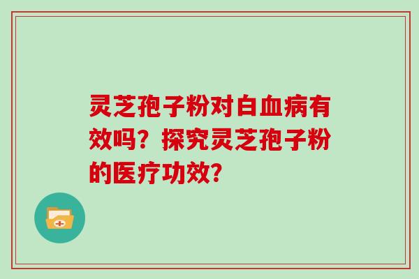 灵芝孢子粉对白血病有效吗?探究灵芝孢子粉的医疗功效?