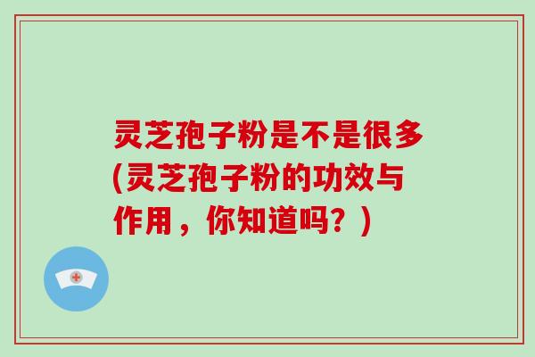 灵芝孢子粉是不是很多(灵芝孢子粉的功效与作用,你知道吗?)