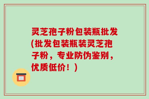 灵芝孢子粉包装瓶批发(批发包装瓶装灵芝孢子粉,专业防伪鉴别,优质低价!)