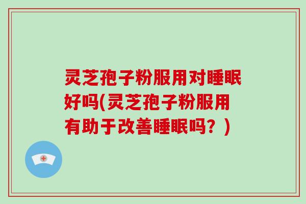 灵芝孢子粉服用对睡眠好吗(灵芝孢子粉服用有助于改善睡眠吗？)