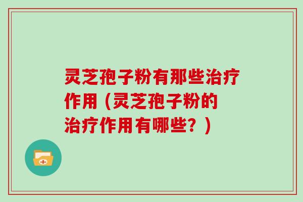灵芝孢子粉有那些治疗作用 (灵芝孢子粉的治疗作用有哪些？)