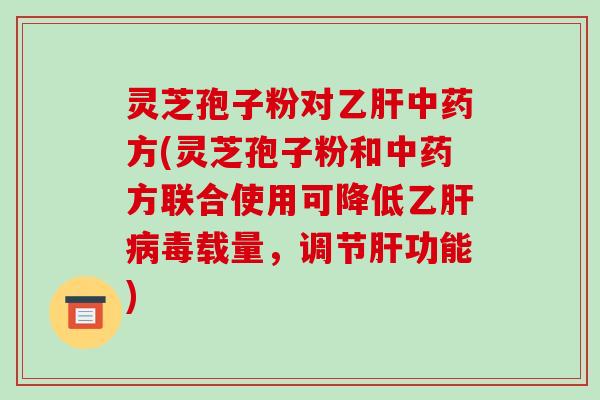 灵芝孢子粉对乙肝中药方(灵芝孢子粉和中药方联合使用可降低乙肝病毒载量，调节肝功能)