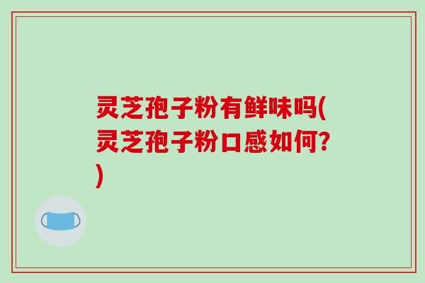 灵芝孢子粉有鲜味吗(灵芝孢子粉口感如何？)