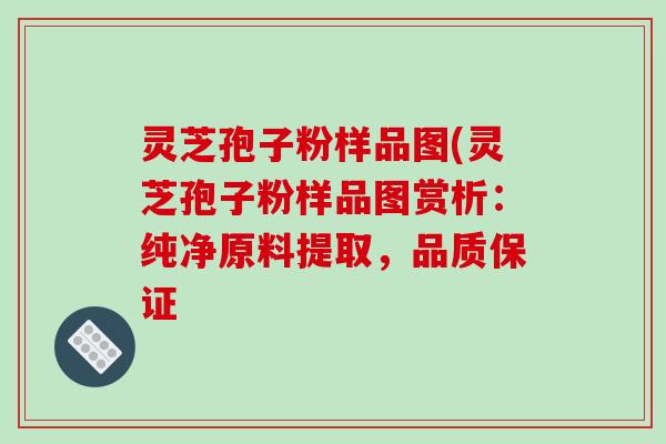 灵芝孢子粉样品图(灵芝孢子粉样品图赏析：纯净原料提取，品质保证