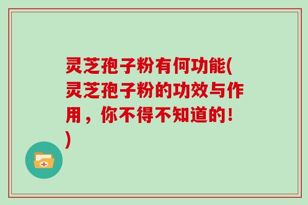灵芝孢子粉有何功能(灵芝孢子粉的功效与作用,你不得不知道的!)