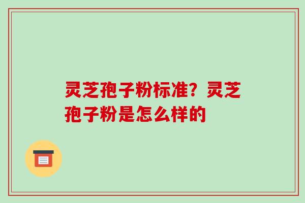 灵芝孢子粉标准？灵芝孢子粉是怎么样的