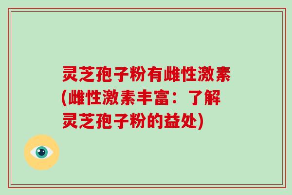 灵芝孢子粉有雌性激素(雌性激素丰富:了解灵芝孢子粉的益处)