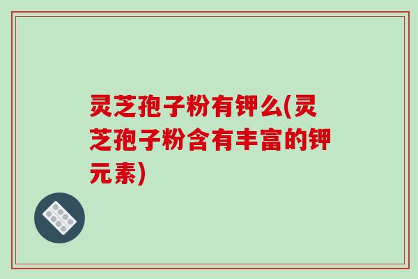 灵芝孢子粉有钾么(灵芝孢子粉含有丰富的钾元素)