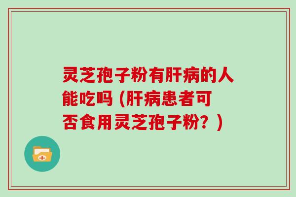 灵芝孢子粉有肝病的人能吃吗 (肝病患者可否食用灵芝孢子粉?)
