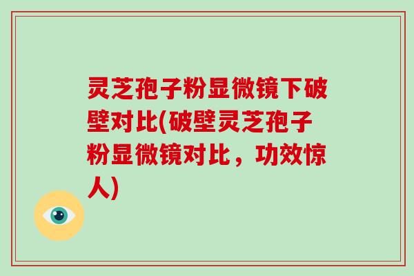 灵芝孢子粉显微镜下破壁对比(破壁灵芝孢子粉显微镜对比,功效惊人)