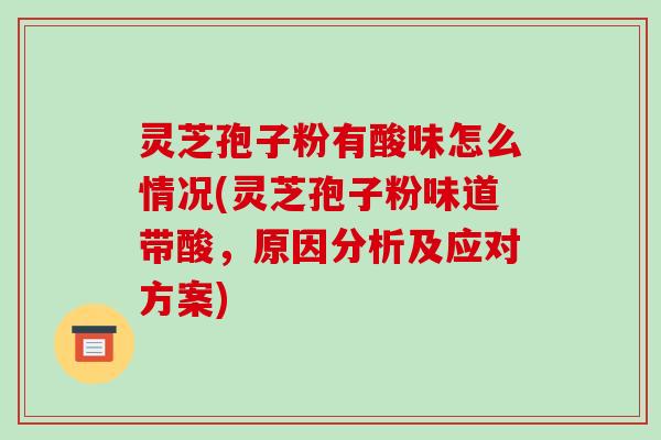 灵芝孢子粉有酸味怎么情况(灵芝孢子粉味道带酸,原因分析及应对方案)