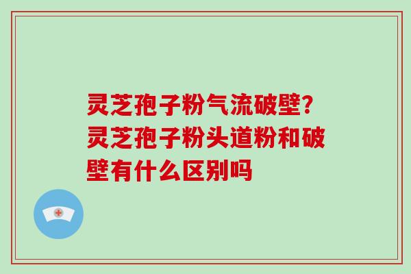 灵芝孢子粉气流破壁？灵芝孢子粉头道粉和破壁有什么区别吗
