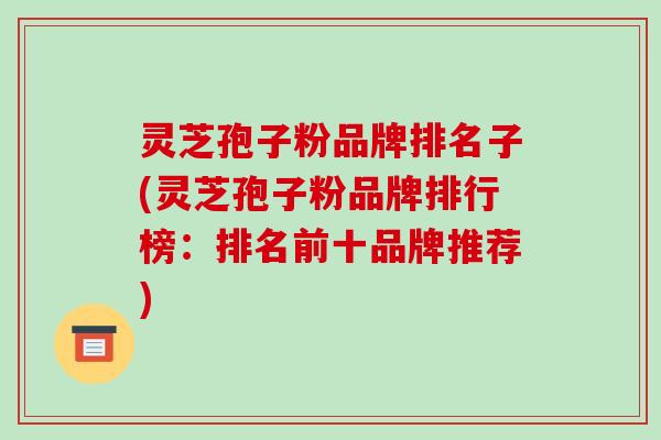 灵芝孢子粉品牌排名子(灵芝孢子粉品牌排行榜:排名前十品牌推荐)