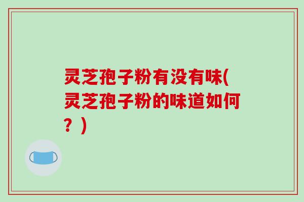 灵芝孢子粉有没有味(灵芝孢子粉的味道如何?)