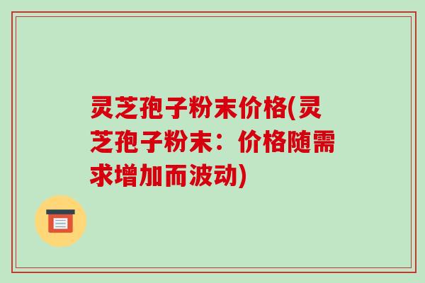 灵芝孢子粉末价格(灵芝孢子粉末:价格随需求增加而波动)