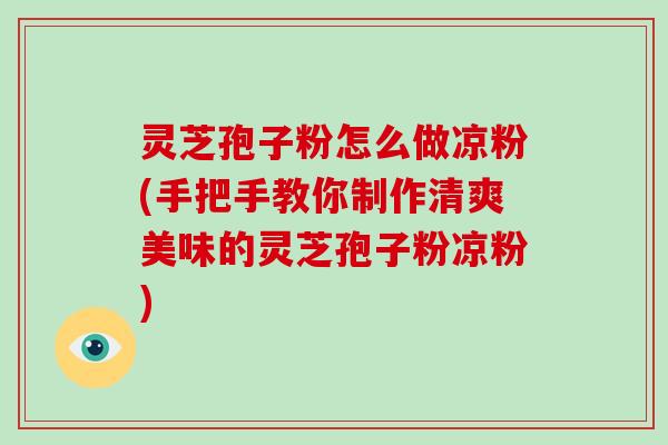灵芝孢子粉怎么做凉粉(手把手教你制作清爽美味的灵芝孢子粉凉粉)
