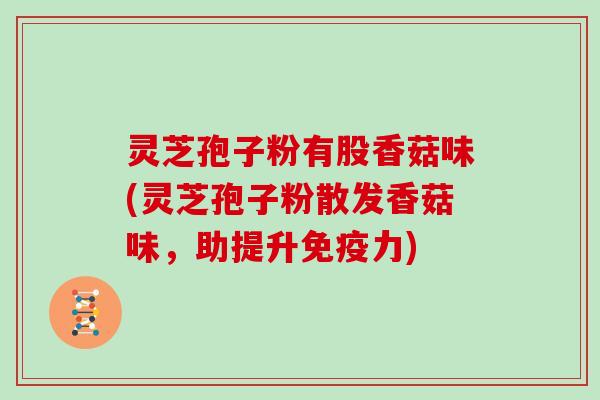 灵芝孢子粉有股香菇味(灵芝孢子粉散发香菇味,助提升免疫力)