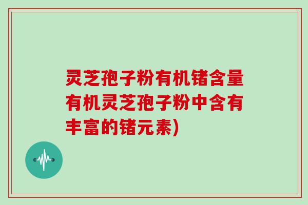 灵芝孢子粉有机锗含量有机灵芝孢子粉中含有丰富的锗元素)