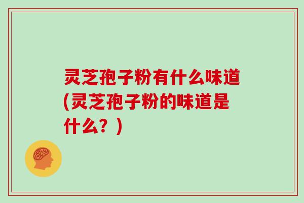 灵芝孢子粉有什么味道(灵芝孢子粉的味道是什么?)