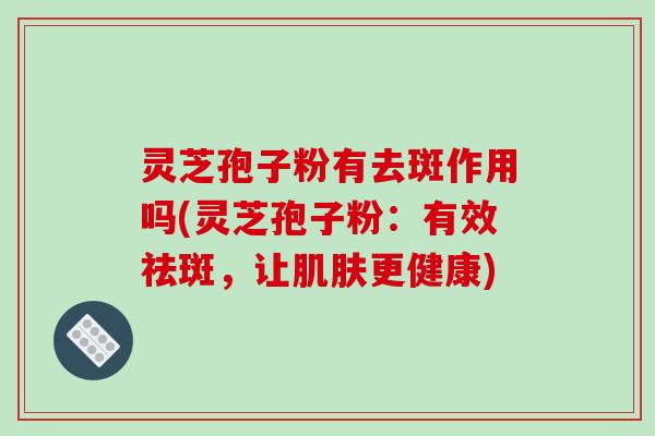 灵芝孢子粉有去斑作用吗(灵芝孢子粉：有效祛斑，让肌肤更健康)