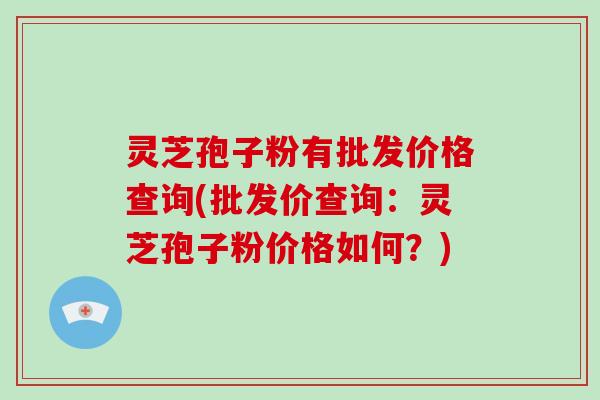 灵芝孢子粉有批发价格查询(批发价查询：灵芝孢子粉价格如何？)
