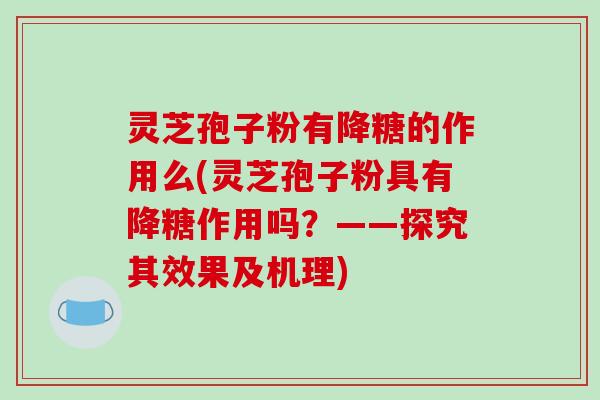 灵芝孢子粉有降糖的作用么(灵芝孢子粉具有降糖作用吗?——探究其效果及机理)