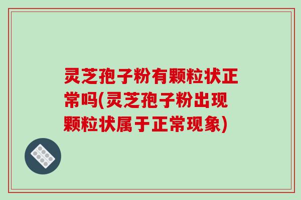 灵芝孢子粉有颗粒状正常吗(灵芝孢子粉出现颗粒状属于正常现象)
