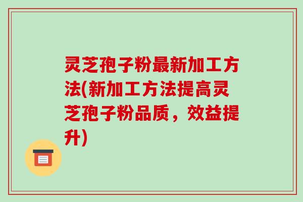 灵芝孢子粉最新加工方法(新加工方法提高灵芝孢子粉品质,效益提升)