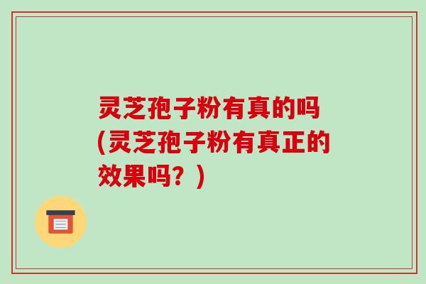 灵芝孢子粉有真的吗 (灵芝孢子粉有真正的效果吗?)