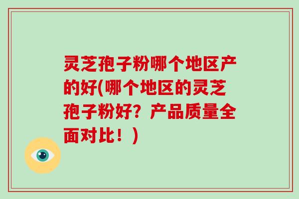 灵芝孢子粉哪个地区产的好(哪个地区的灵芝孢子粉好?产品质量全面对比!)
