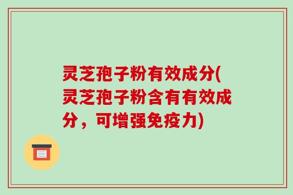 灵芝孢子粉有效成分(灵芝孢子粉含有有效成分，可增强免疫力)