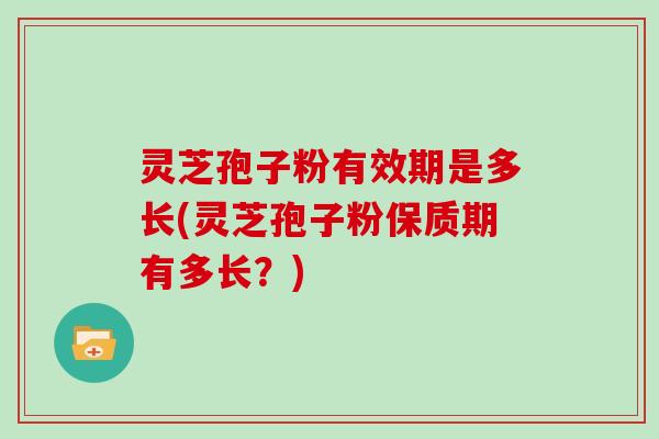 灵芝孢子粉有效期是多长(灵芝孢子粉保质期有多长？)