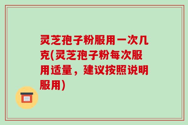 灵芝孢子粉服用一次几克(灵芝孢子粉每次服用适量,建议按照说明服用)