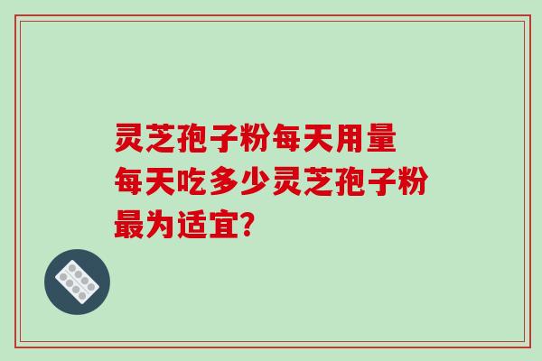 灵芝孢子粉每天用量 每天吃多少灵芝孢子粉最为适宜?