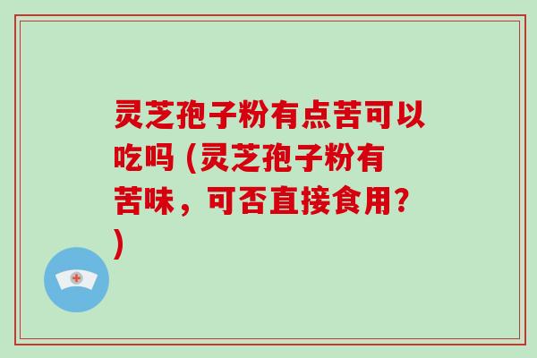 灵芝孢子粉有点苦可以吃吗 (灵芝孢子粉有苦味,可否直接食用?)