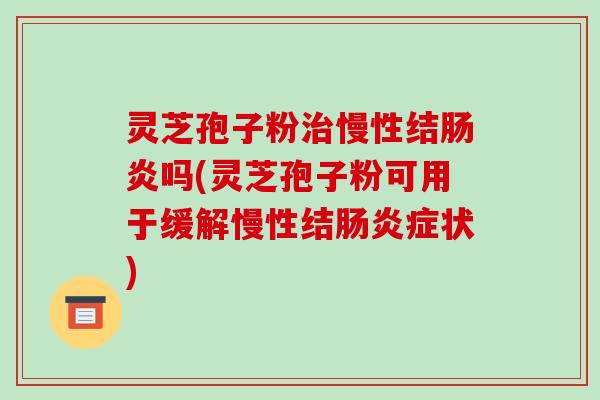 灵芝孢子粉治慢性结肠炎吗(灵芝孢子粉可用于缓解慢性结肠炎症状)